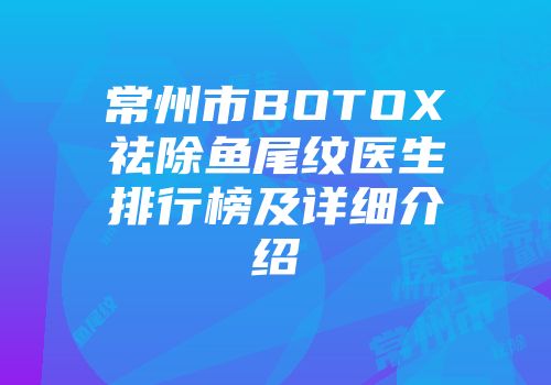 常州市BOTOX祛除鱼尾纹医生排行榜及详细介绍