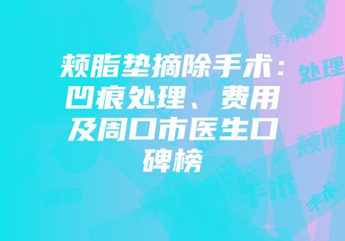 颊脂垫摘除手术：凹痕处理、费用及周口市医生口碑榜