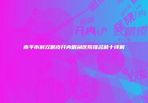 南平市割双眼皮开内眼角医院排名前十详解