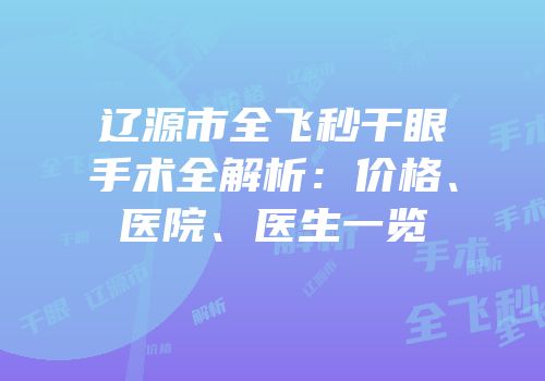辽源市全飞秒干眼手术全解析：价格、医院、医生一览