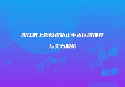 阳江市上睑松弛矫正手术医院推荐与实力解析