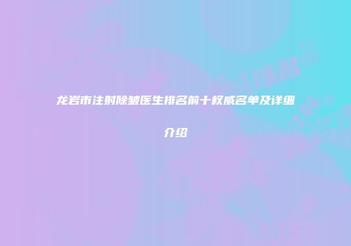 龙岩市注射除皱医生排名前十权威名单及详细介绍