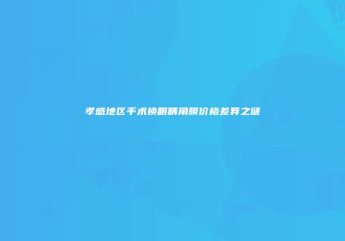 孝感地区手术换眼睛角膜价格差异之谜