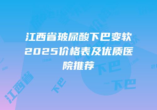 江西省玻尿酸下巴变软2025价格表及优质医院推荐