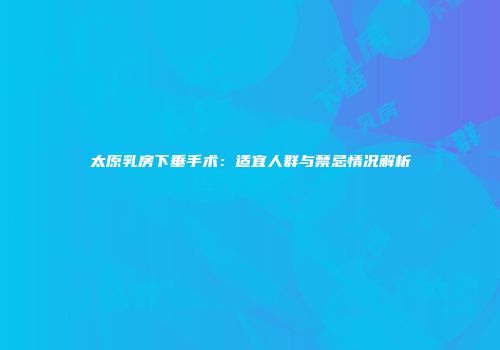 太原乳房下垂手术：适宜人群与禁忌情况解析