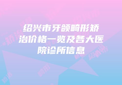绍兴市牙颌畸形矫治价格一览及各大医院诊所信息