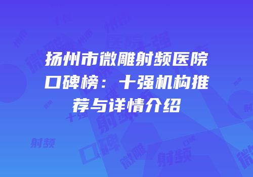 扬州市微雕射频医院口碑榜：十强机构推荐与详情介绍