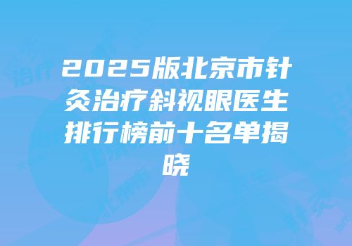 2025版北京市针灸治疗斜视眼医生排行榜前十名单揭晓