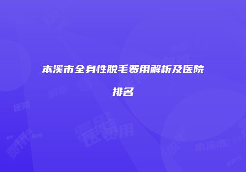 本溪市全身性脱毛费用解析及医院排名