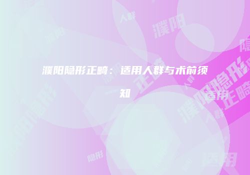 濮阳隐形正畸：适用人群与术前须知