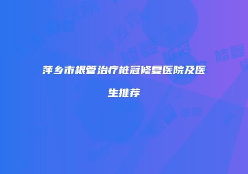 萍乡市根管治疗桩冠修复医院及医生推荐