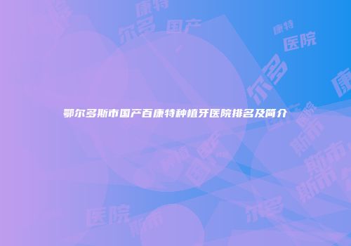 鄂尔多斯市国产百康特种植牙医院排名及简介