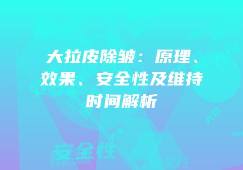 大拉皮除皱：原理、效果、安全性及维持时间解析
