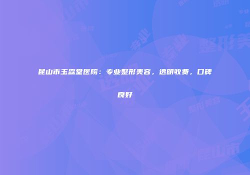 昆山市玉森堂医院：专业整形美容，透明收费，口碑良好
