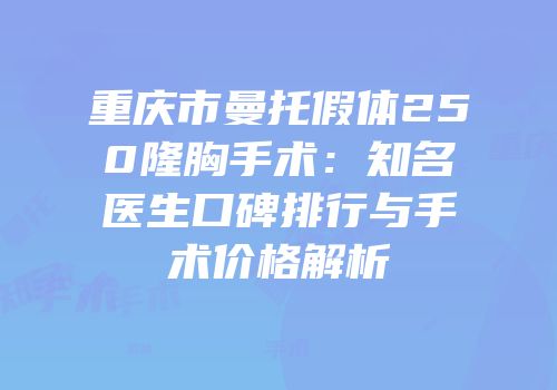 重庆市曼托假体250隆胸手术：知名医生口碑排行与手术价格解析