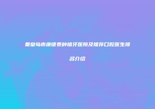 秦皇岛市康德泰种植牙医院及推荐口腔医生排名介绍