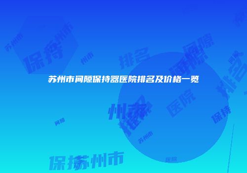 苏州市间隙保持器医院排名及价格一览