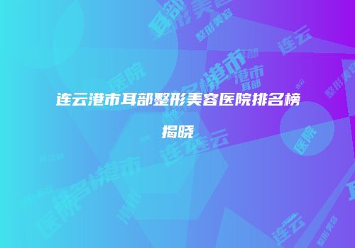 连云港市耳部整形美容医院排名榜揭晓