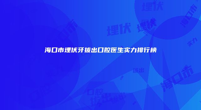 海口市埋伏牙拔出口腔医生实力排行榜
