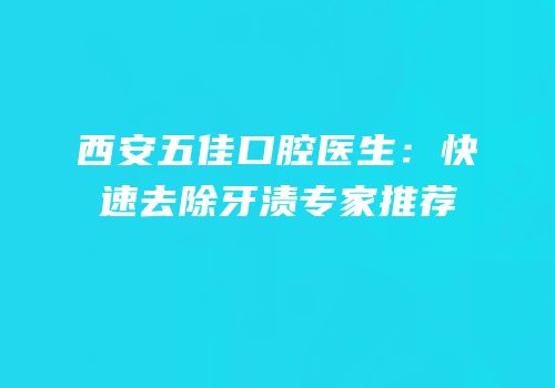 西安五佳口腔医生：快速去除牙渍专家推荐