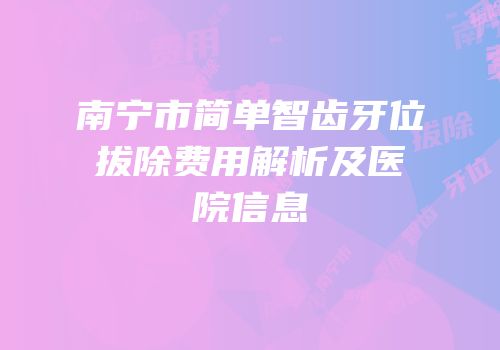 南宁市简单智齿牙位拔除费用解析及医院信息