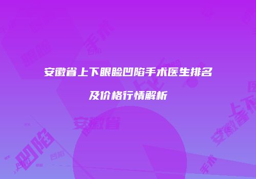 安徽省上下眼睑凹陷手术医生排名及价格行情解析
