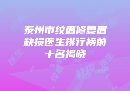 泰州市纹眉修复眉缺损医生排行榜前十名揭晓