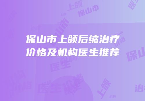 保山市上颌后缩治疗价格及机构医生推荐