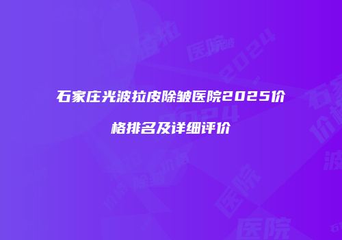 石家庄光波拉皮除皱医院2025价格排名及详细评价