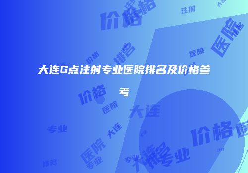 大连G点注射专业医院排名及价格参考
