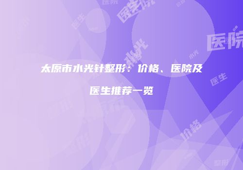 太原市水光针整形：价格、医院及医生推荐一览