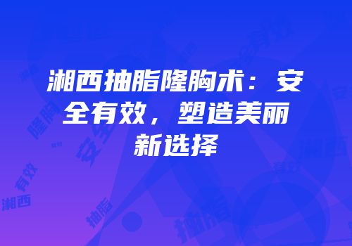 湘西抽脂隆胸术：安全有效，塑造美丽新选择