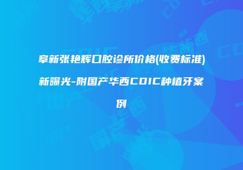 阜新张艳辉口腔诊所价格(收费标准)新曝光-附国产华西CDIC种植牙案例