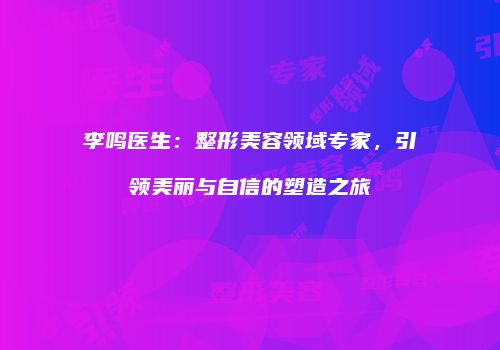 李鸣医生：整形美容领域专家，引领美丽与自信的塑造之旅