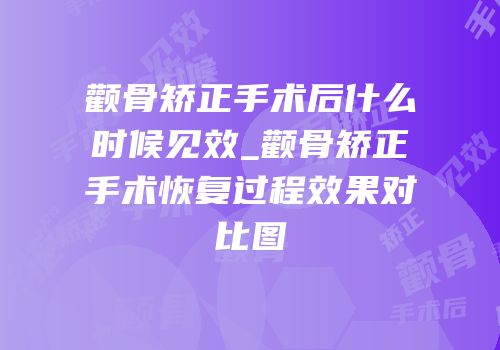 颧骨矫正手术后什么时候见效_颧骨矫正手术恢复过程效果对比图