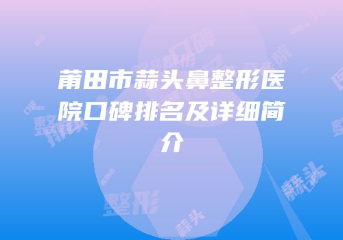 莆田市蒜头鼻整形医院口碑排名及详细简介