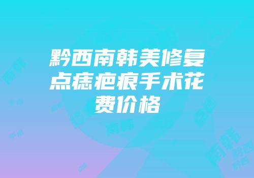 黔西南韩美修复点痣疤痕手术花费价格