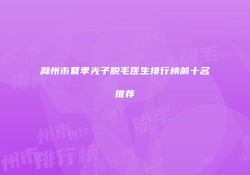 滁州市夏季光子脱毛医生排行榜前十名推荐