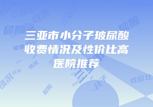 三亚市小分子玻尿酸收费情况及性价比高医院推荐