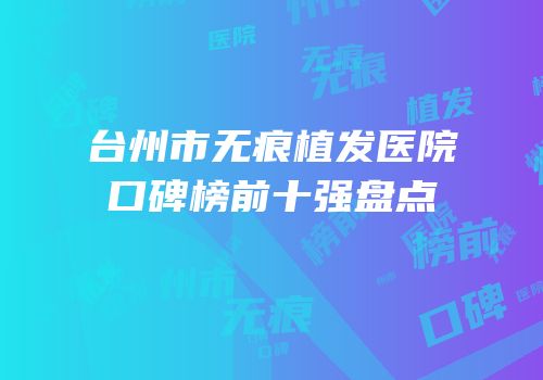 台州市无痕植发医院口碑榜前十强盘点