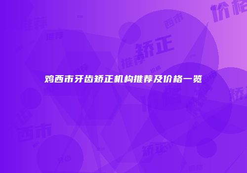 鸡西市牙齿矫正机构推荐及价格一览