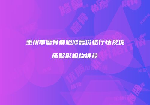 惠州市磨骨瘦脸修复价格行情及优质整形机构推荐