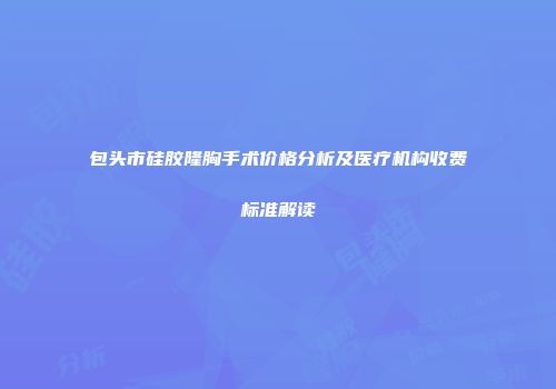 包头市硅胶隆胸手术价格分析及医疗机构收费标准解读