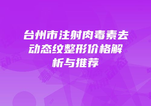 台州市注射肉毒素去动态纹整形价格解析与推荐