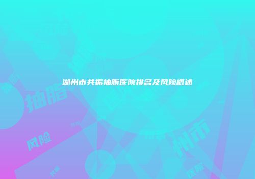 湖州市共振抽脂医院排名及风险概述