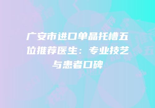 广安市进口单晶托槽五位推荐医生：专业技艺与患者口碑