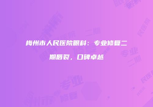 梅州市人民医院眼科：专业修复二期唇裂，口碑卓越