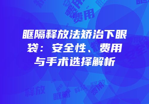眶隔释放法矫治下眼袋：安全性、费用与手术选择解析