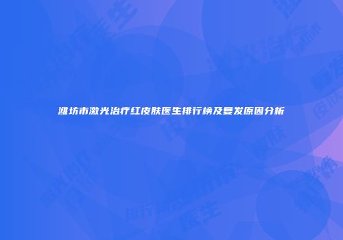 潍坊市激光治疗红皮肤医生排行榜及复发原因分析
