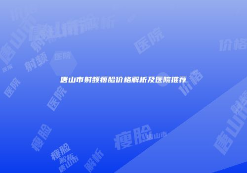唐山市射频瘦脸价格解析及医院推荐